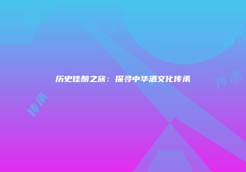 历史佳酿之旅：探寻中华酒文化传承