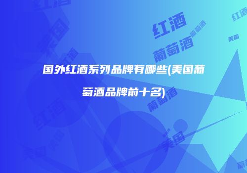 国外红酒系列品牌有哪些(美国葡萄酒品牌前十名)