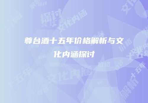 尊台酒十五年价格解析与文化内涵探讨