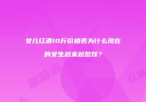 女儿红酒10斤价格表为什么现在的女生越来越愁嫁？