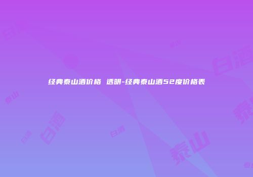 经典泰山酒价格 透明-经典泰山酒52度价格表