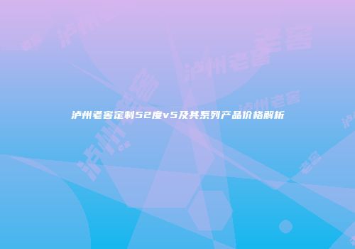泸州老窖定制52度v5及其系列产品价格解析