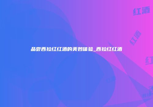 品尝西拉红红酒的美妙体验_西拉红红酒