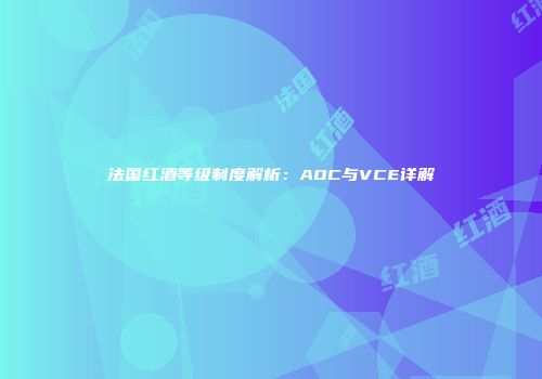 法国红酒等级制度解析：AOC与VCE详解