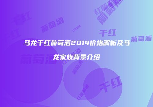 马龙干红葡萄酒2014价格解析及马龙家族背景介绍