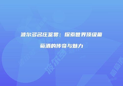 波尔多名庄鉴赏：探索世界顶级葡萄酒的传奇与魅力