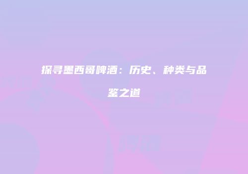 探寻墨西哥啤酒：历史、种类与品鉴之道