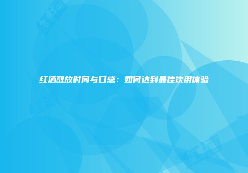 红酒醒放时间与口感：如何达到最佳饮用体验