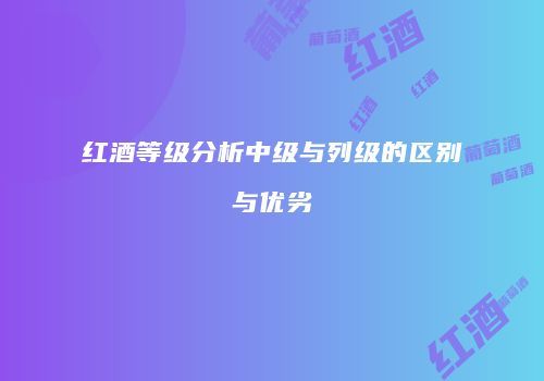 红酒等级分析中级与列级的区别与优劣