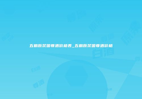 五粮原浆国尊酒价格表_五粮原浆国尊酒价格