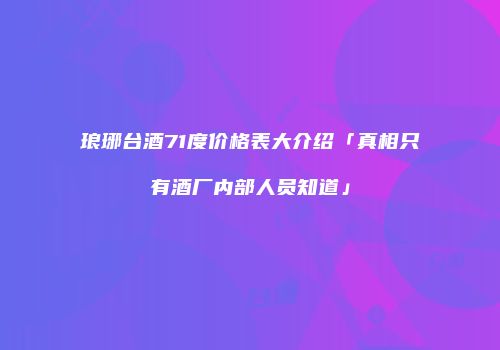 琅琊台酒71度价格表大介绍「真相只有酒厂内部人员知道」