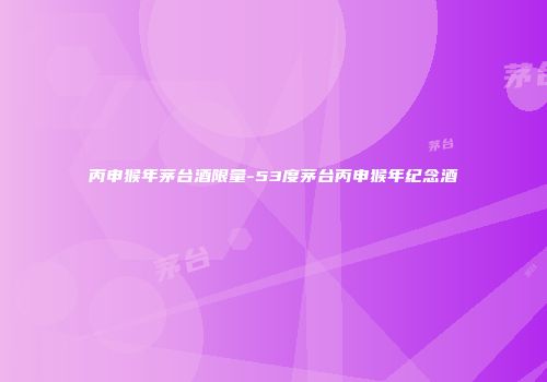 丙申猴年茅台酒限量-53度茅台丙申猴年纪念酒
