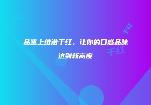 品鉴上维诺干红，让你的口感品味达到新高度