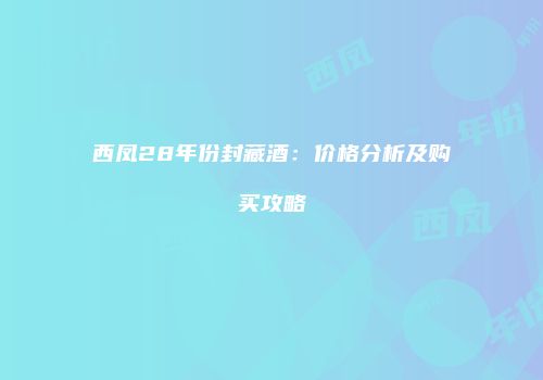 西凤28年份封藏酒：价格分析及购买攻略