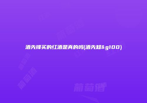 酒先锋买的红酒是真的吗(酒先知&g100)
