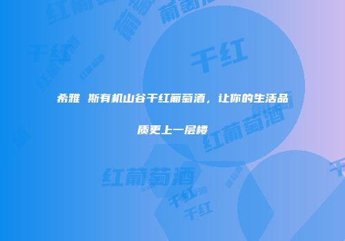 希雅 斯有机山谷干红葡萄酒，让你的生活品质更上一层楼