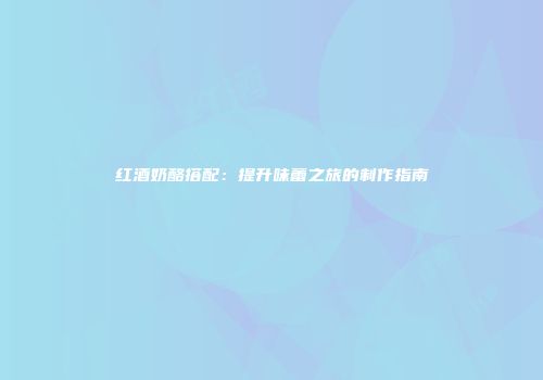 红酒奶酪搭配：提升味蕾之旅的制作指南