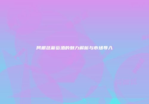阿根廷葡萄酒的魅力解析与市场导入