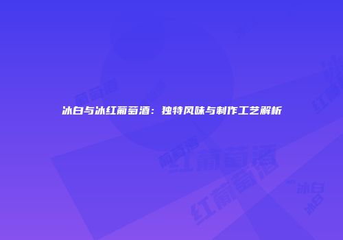 冰白与冰红葡萄酒：独特风味与制作工艺解析