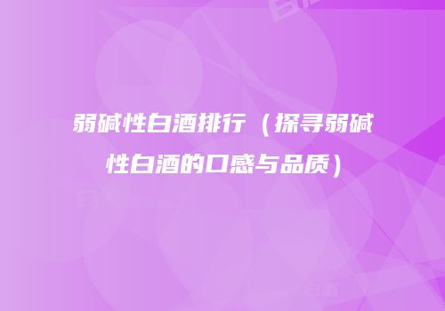 弱碱性白酒排行（探寻弱碱性白酒的口感与品质）