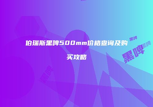 伯瑞斯黑啤500mm价格查询及购买攻略