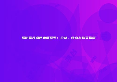 揭秘茅台盛世典藏系列：价格、特点与购买指南