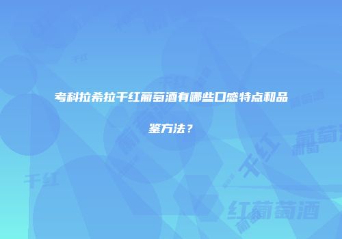 考科拉希拉干红葡萄酒有哪些口感特点和品鉴方法？