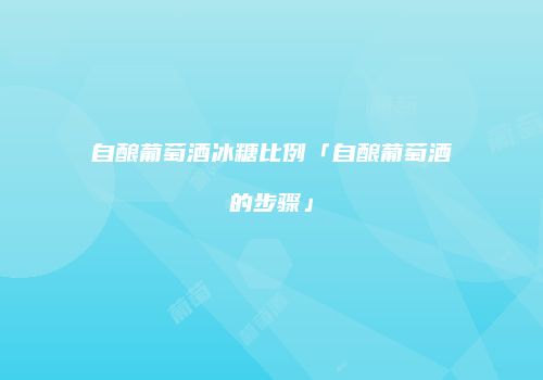 自酿葡萄酒冰糖比例「自酿葡萄酒的步骤」