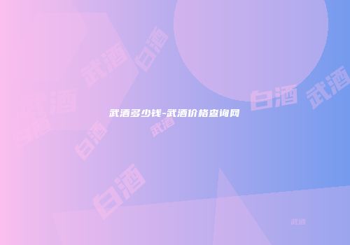 武酒多少钱-武酒价格查询网