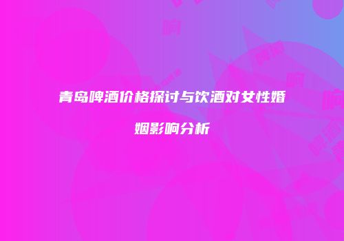 青岛啤酒价格探讨与饮酒对女性婚姻影响分析