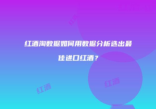 红酒淘数据如何用数据分析选出最佳进口红酒？