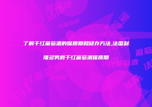 了解干红葡萄酒的保质期和储存方法,法国利隆多男爵干红葡萄酒保质期