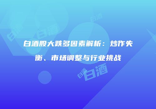 白酒股大跌多因素解析：炒作失衡、市场调整与行业挑战