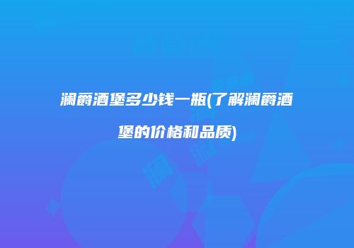 澜爵酒堡多少钱一瓶(了解澜爵酒堡的价格和品质)