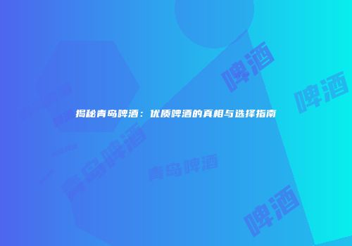揭秘青岛啤酒：优质啤酒的真相与选择指南