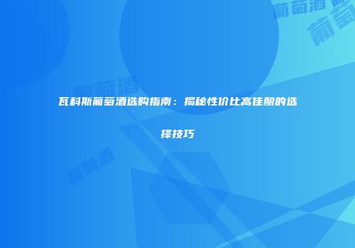 瓦科斯葡萄酒选购指南：揭秘性价比高佳酿的选择技巧