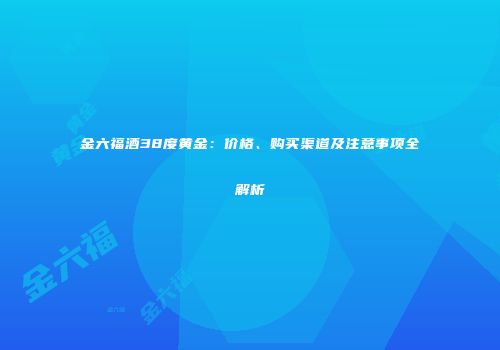 金六福酒38度黄金：价格、购买渠道及注意事项全解析