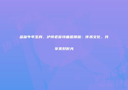 品味牛年生肖，泸州老窖特曲国潮版：传承文化，共享美好时光