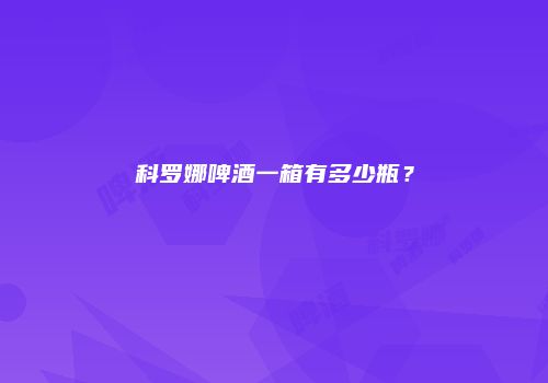 科罗娜啤酒一箱有多少瓶？