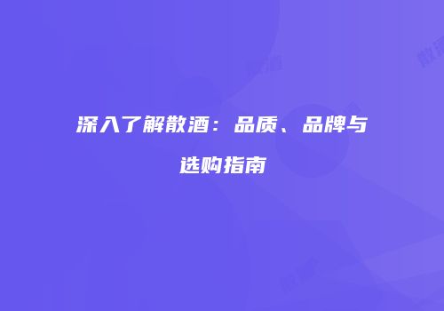 深入了解散酒：品质、品牌与选购指南