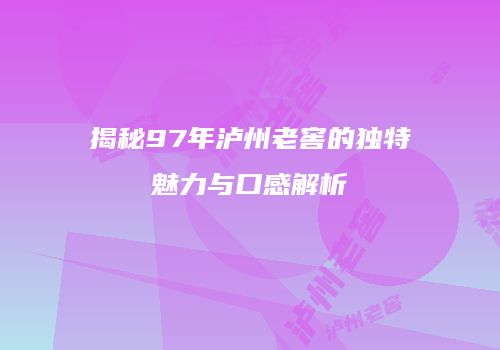 揭秘97年泸州老窖的独特魅力与口感解析