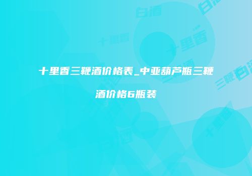 十里香三鞭酒价格表_中亚葫芦瓶三鞭酒价格6瓶装