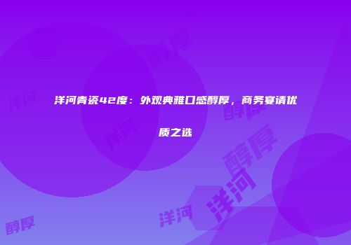 洋河青瓷42度：外观典雅口感醇厚，商务宴请优质之选