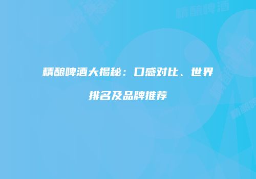 精酿啤酒大揭秘：口感对比、世界排名及品牌推荐