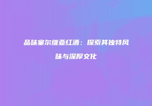 品味塞尔维亚红酒：探索其独特风味与深厚文化