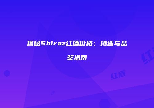 揭秘Shiraz红酒价格：挑选与品鉴指南