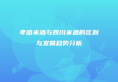 孝感米酒与四川米酒的区别与发展趋势分析