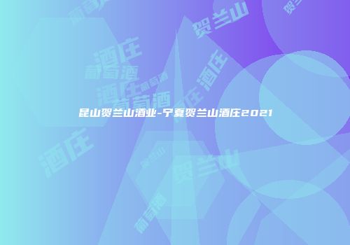 昆山贺兰山酒业-宁夏贺兰山酒庄2021