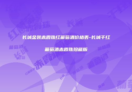 长城金装赤霞珠红葡萄酒价格表-长城干红葡萄酒赤霞珠珍藏版