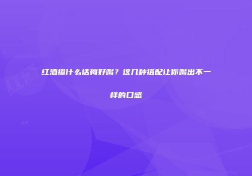 红酒掺什么话梅好喝？这几种搭配让你喝出不一样的口感